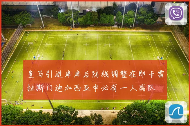 皇马引进库库后防线调整在即卡雷拉斯门迪加西亚中必有一人离队