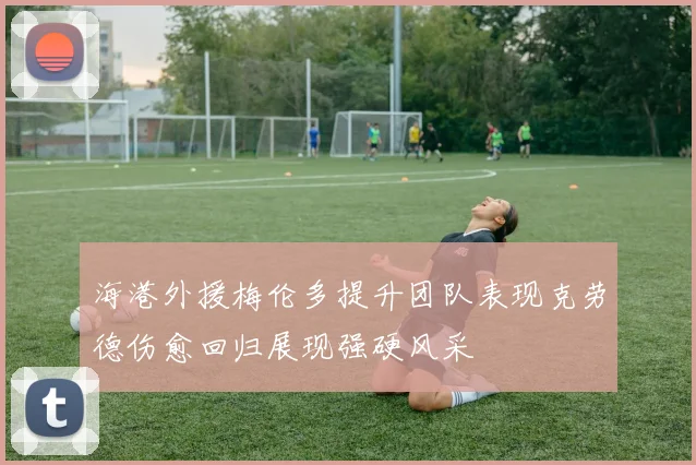 海港外援梅伦多提升团队表现克劳德伤愈回归展现强硬风采