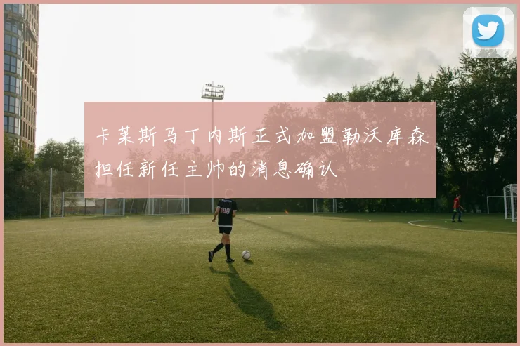 卡莱斯马丁内斯正式加盟勒沃库森担任新任主帅的消息确认
