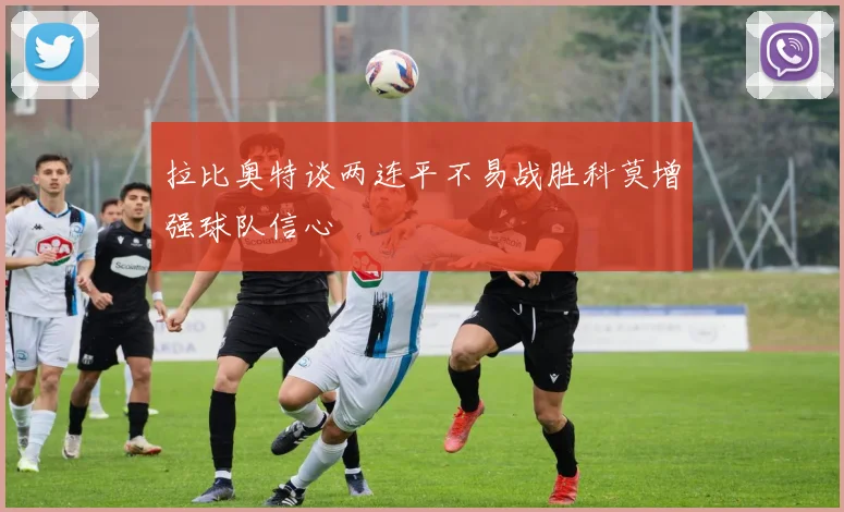 拉比奥特谈两连平不易战胜科莫增强球队信心