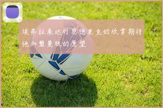 埃弗拉表达对恩德里克的欣赏期待他加盟曼联的愿望