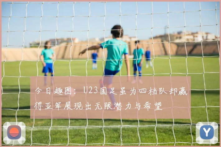 今日趣图：U23国足虽为四档队却赢得亚军展现出无限潜力与希望
