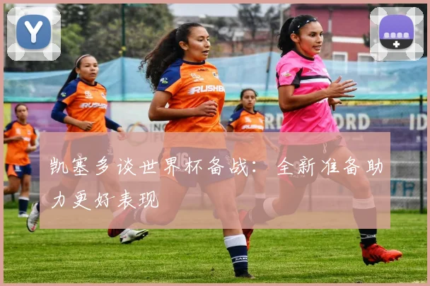 凯塞多谈世界杯备战：全新准备助力更好表现