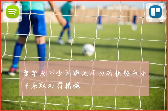 萧华或不会因舆论压力对快船和小卡采取处罚措施