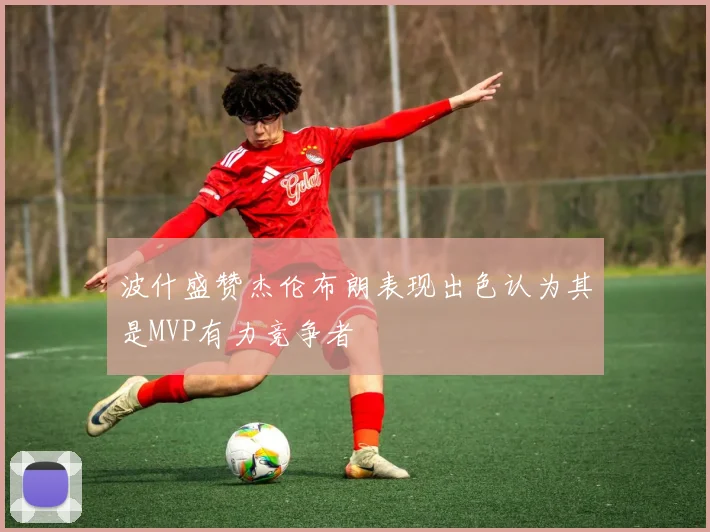 波什盛赞杰伦布朗表现出色认为其是MVP有力竞争者