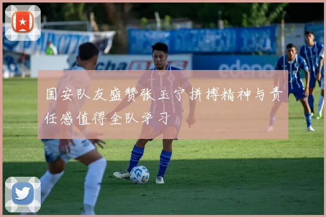 国安队友盛赞张玉宁拼搏精神与责任感值得全队学习