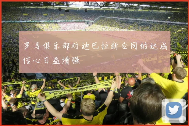 罗马俱乐部对迪巴拉新合同的达成信心日益增强