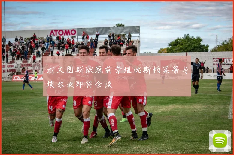 尤文图斯欧冠前景堪忧斯帕莱蒂与埃尔坎即将会谈