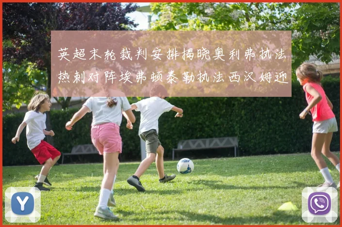 英超末轮裁判安排揭晓奥利弗执法热刺对阵埃弗顿泰勒执法西汉姆迎战利兹联