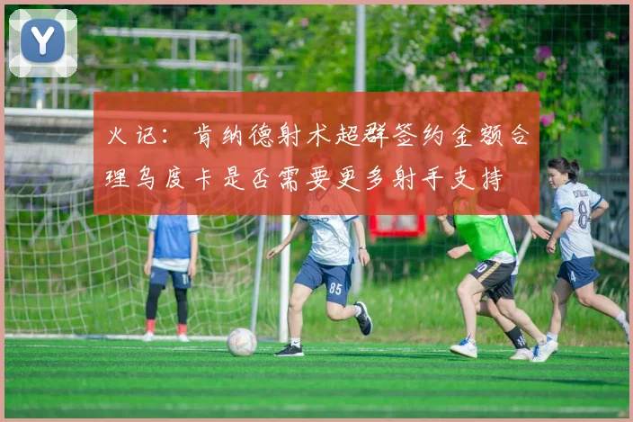 火记：肯纳德射术超群签约金额合理乌度卡是否需要更多射手支持