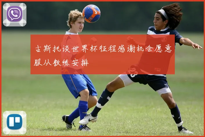 古斯托谈世界杯征程感谢机会愿意服从教练安排