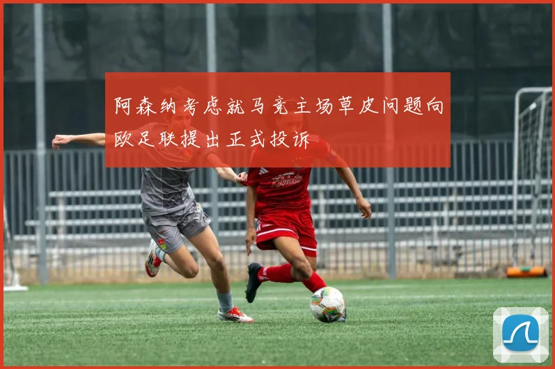 阿森纳考虑就马竞主场草皮问题向欧足联提出正式投诉