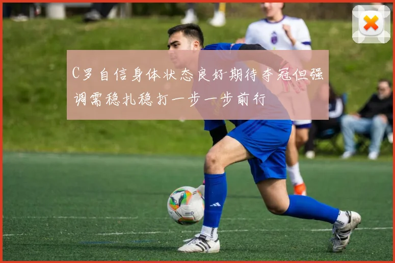 C罗自信身体状态良好期待夺冠但强调需稳扎稳打一步一步前行