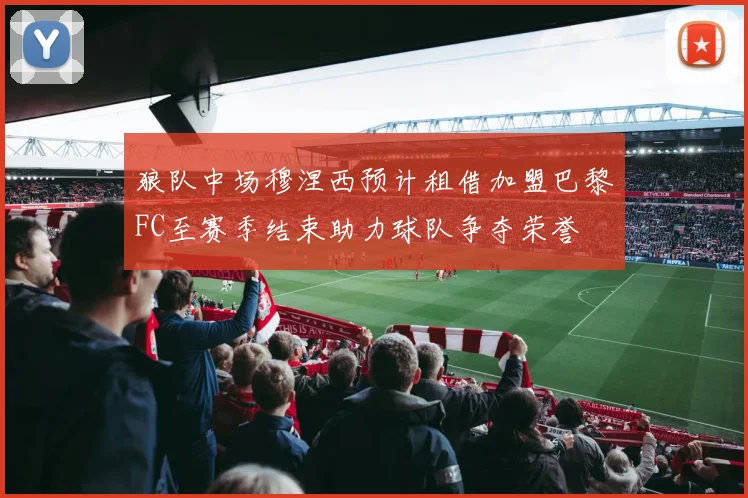 狼队中场穆涅西预计租借加盟巴黎FC至赛季结束助力球队争夺荣誉