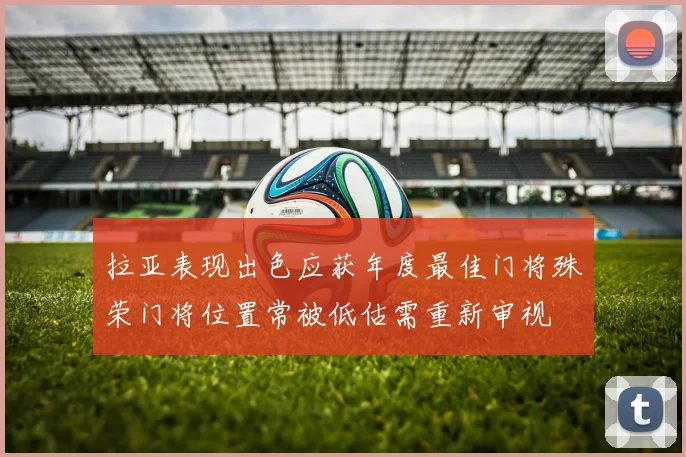 拉亚表现出色应获年度最佳门将殊荣门将位置常被低估需重新审视