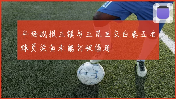 半场战报三镇与玉昆互交白卷五名球员染黄未能打破僵局