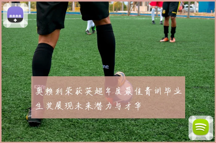 奥赖利荣获英超年度最佳青训毕业生奖展现未来潜力与才华