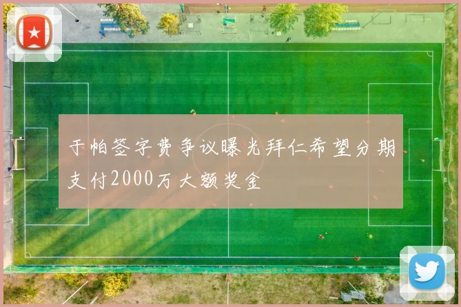于帕签字费争议曝光拜仁希望分期支付2000万大额奖金
