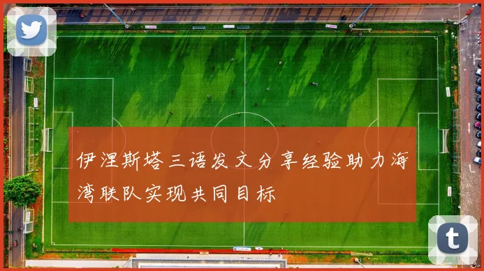 伊涅斯塔三语发文分享经验助力海湾联队实现共同目标