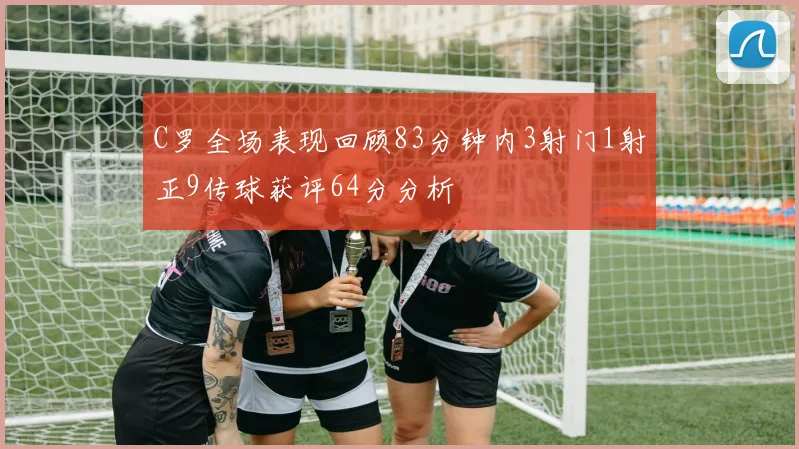 C罗全场表现回顾83分钟内3射门1射正9传球获评64分分析