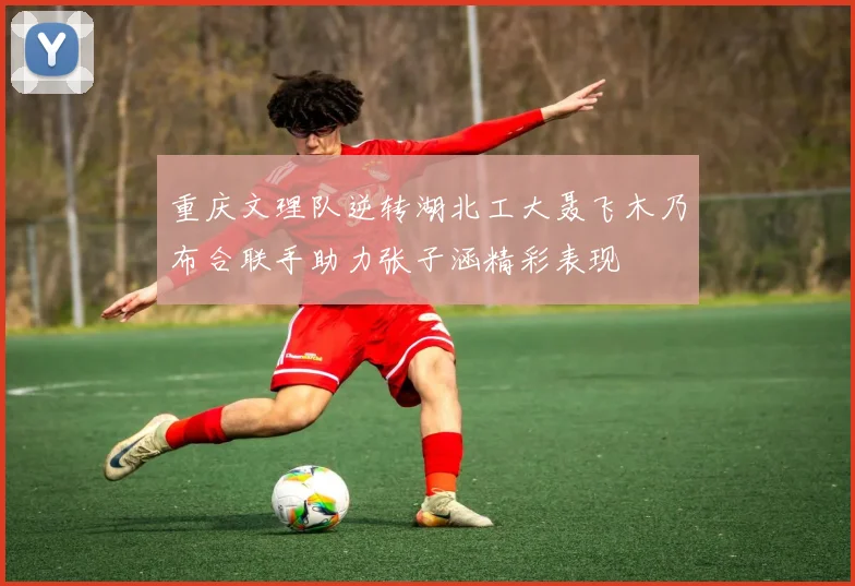 重庆文理队逆转湖北工大聂飞木乃布合联手助力张子涵精彩表现