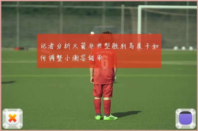记者分析火箭非典型胜利乌度卡如何调整小谢容错率