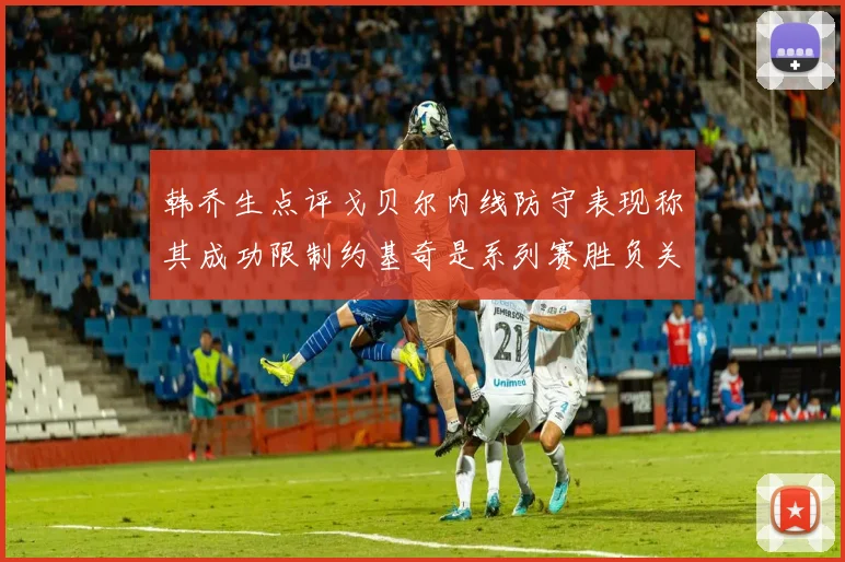 韩乔生点评戈贝尔内线防守表现称其成功限制约基奇是系列赛胜负关键